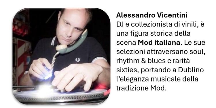 Alessandro Vicentini è da anni un punto di riferimento della scena Mod italiana. Le sue selezioni spaziano tra soul, rhythm & blues e preziose rarità degli anni Sessanta, portando a Dublino lo stile e la raffinatezza della tradizione musicale Mod.